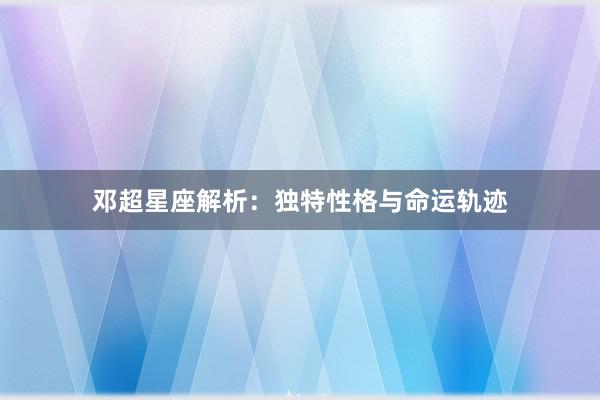 邓超星座解析：独特性格与命运轨迹