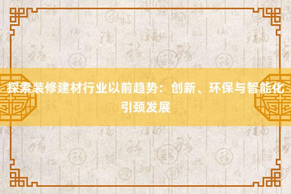 探索装修建材行业以前趋势：创新、环保与智能化引颈发展