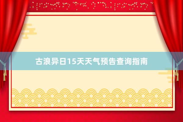 古浪异日15天天气预告查询指南