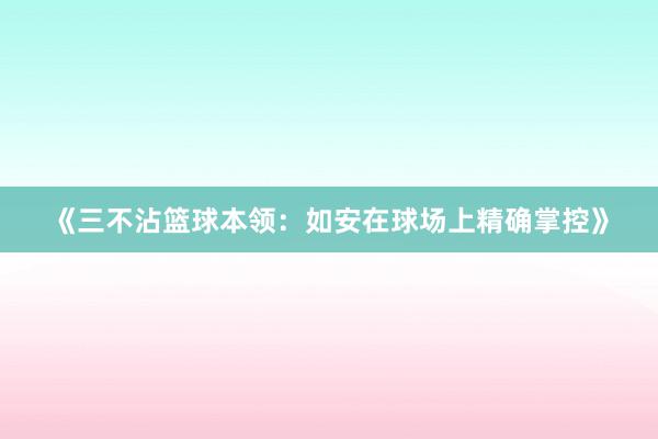 《三不沾篮球本领：如安在球场上精确掌控》